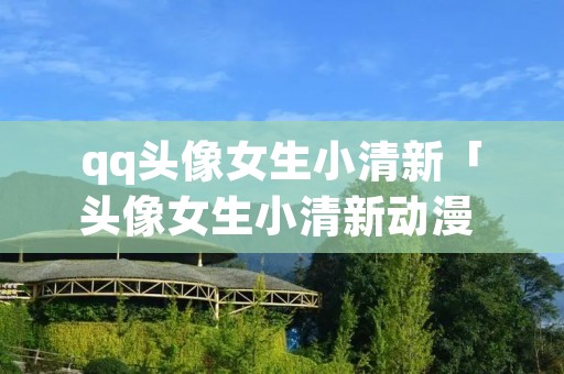 qq头像女生小清新「头像女生小清新动漫 森系 简约」