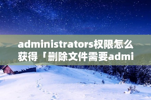 administrators权限怎么获得「删除文件需要administrators权限」