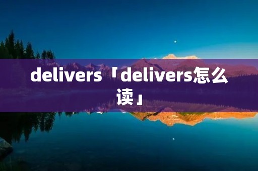 delivers「delivers怎么读」 delivers「delivers怎么读」