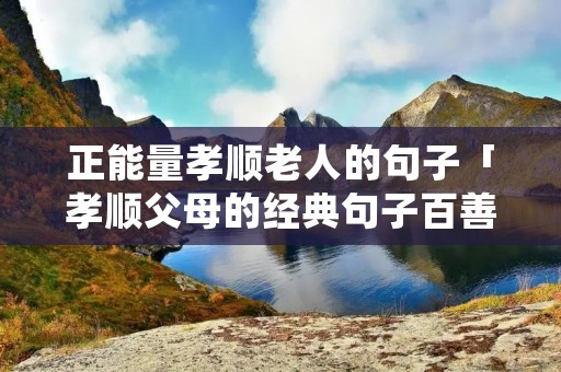 正能量孝顺老人的句子「孝顺父母的经典句子百善孝为先」