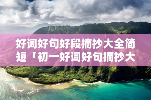 好词好句好段摘抄大全简短「初一好词好句摘抄大全优美」