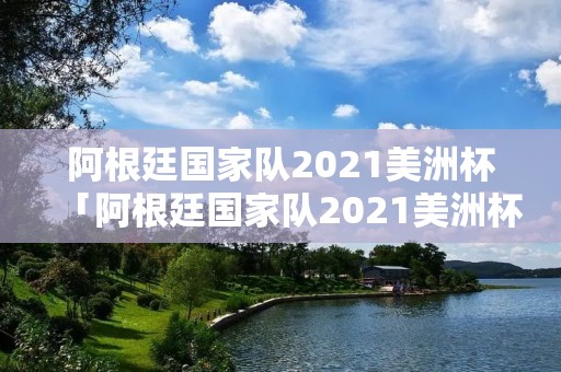 阿根廷国家队2021美洲杯「阿根廷国家队2021美洲杯决赛阵容」 阿根廷国家队2021美洲杯「阿根廷国家队2021美洲杯决赛阵容」
