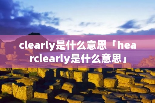 clearly是什么意思「hearclearly是什么意思」