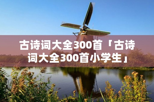 古诗词大全300首「古诗词大全300首小学生」