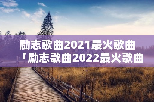 励志歌曲2021最火歌曲「励志歌曲2022最火歌曲」