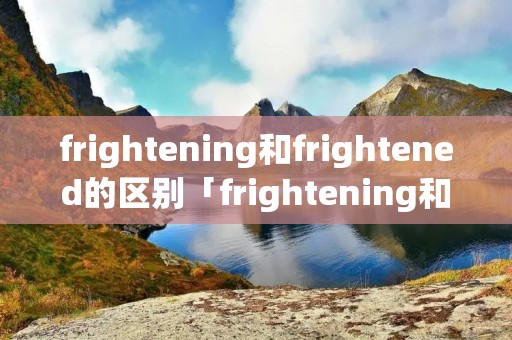 frightening和frightened的区别「frightening和frightful」