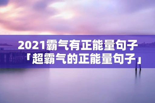 2021霸气有正能量句子「超霸气的正能量句子」