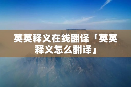 英英释义在线翻译「英英释义怎么翻译」
