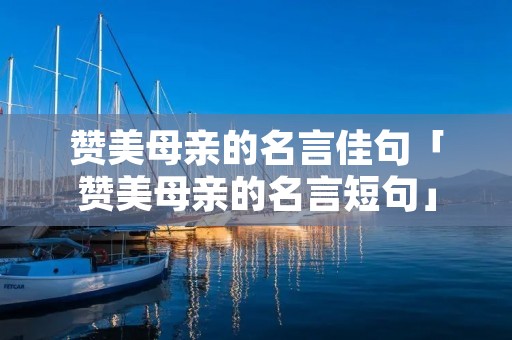 赞美母亲的名言佳句「赞美母亲的名言短句」