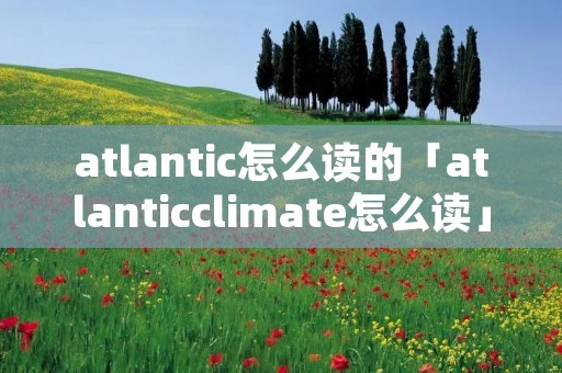 atlantic怎么读的「atlanticclimate怎么读」 atlantic怎么读的「atlanticclimate怎么读」
