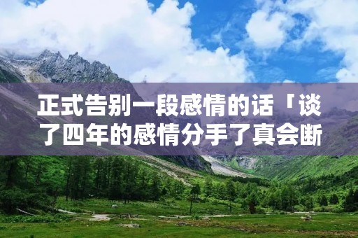 正式告别一段感情的话「谈了四年的感情分手了真会断吗」
