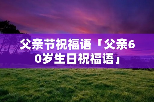 父亲节祝福语「父亲60岁生日祝福语」