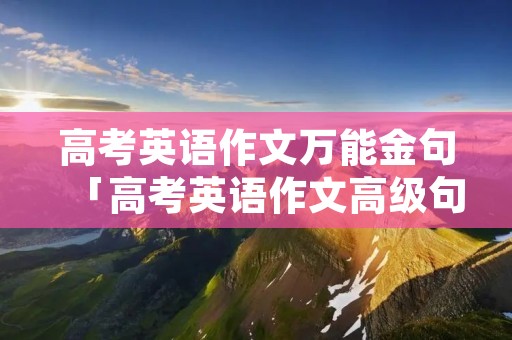 高考英语作文万能金句「高考英语作文高级句型」 高考英语作文万能金句「高考英语作文高级句型」