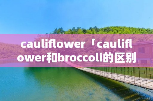 cauliflower「cauliflower和broccoli的区别」