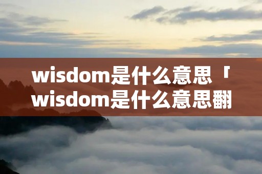 wisdom是什么意思「wisdom是什么意思翻译成中文」 wisdom是什么意思「wisdom是什么意思翻译成中文」