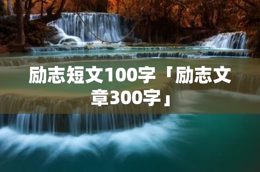 励志短文100字「励志文章300字」