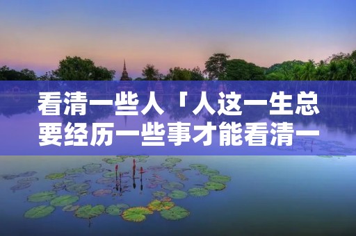看清一些人「人这一生总要经历一些事才能看清一些人」
