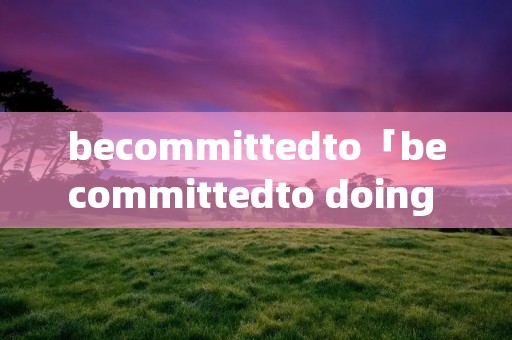 becommittedto「becommittedto doing sth例句」 becommittedto「becommittedto doing sth例句」