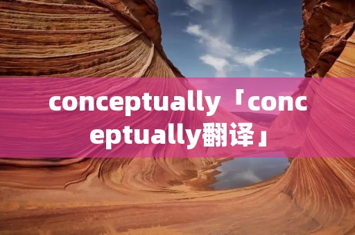 conceptually「conceptually翻译」