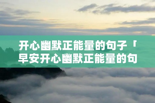 开心幽默正能量的句子「早安开心幽默正能量的句子」