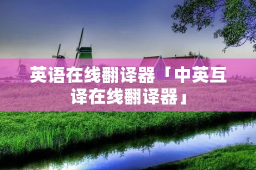 英语在线翻译器「中英互译在线翻译器」 英语在线翻译器「中英互译在线翻译器」
