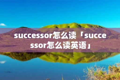 successor怎么读「successor怎么读英语」