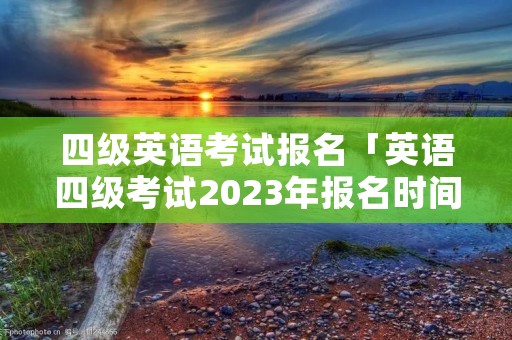 四级英语考试报名「英语四级考试2023年报名时间」 四级英语考试报名「英语四级考试2023年报名时间」