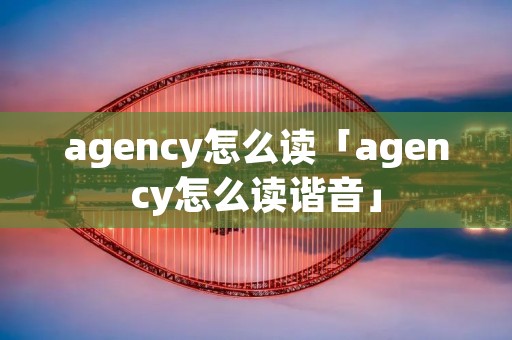 agency怎么读「agency怎么读谐音」