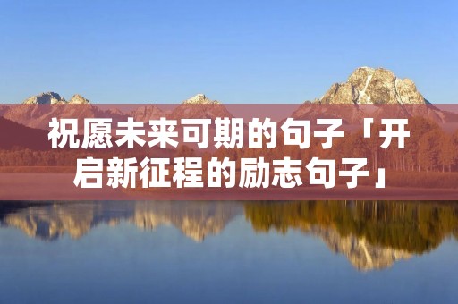 祝愿未来可期的句子「开启新征程的励志句子」
