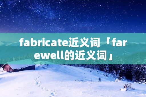 fabricate近义词「farewell的近义词」 fabricate近义词「farewell的近义词」