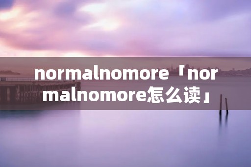 normalnomore「normalnomore怎么读」
