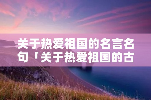 关于热爱祖国的名言名句「关于热爱祖国的古诗」
