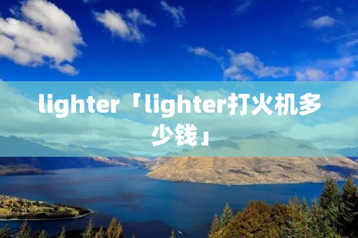 lighter「lighter打火机多少钱」