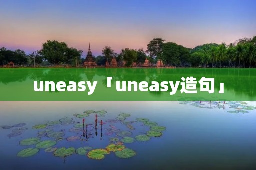 uneasy「uneasy造句」 uneasy「uneasy造句」