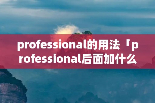 professional的用法「professional后面加什么介词」 professional的用法「professional后面加什么介词」