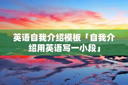 英语自我介绍模板「自我介绍用英语写一小段」