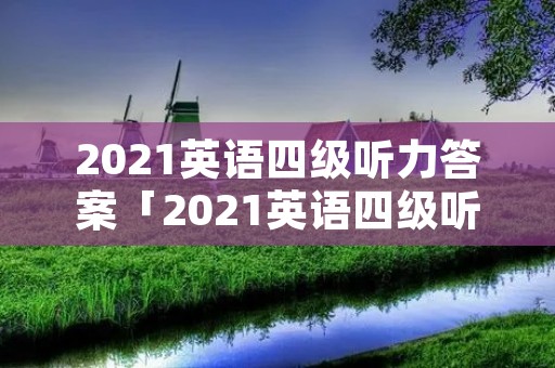 2021英语四级听力答案「2021英语四级听力答案6月第一套」 2021英语四级听力答案「2021英语四级听力答案6月第一套」