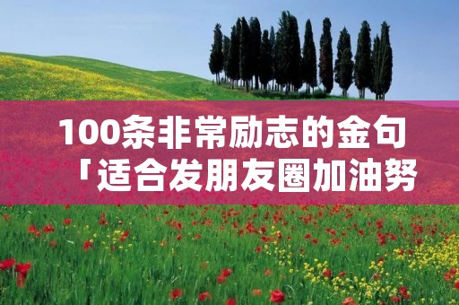 100条非常励志的金句「适合发朋友圈加油努力的句子」