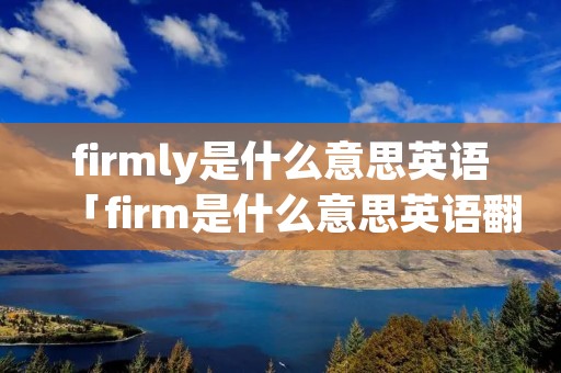 firmly是什么意思英语「firm是什么意思英语翻译」