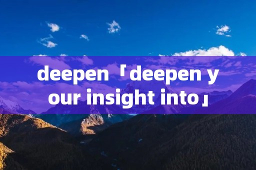 deepen「deepen your insight into」