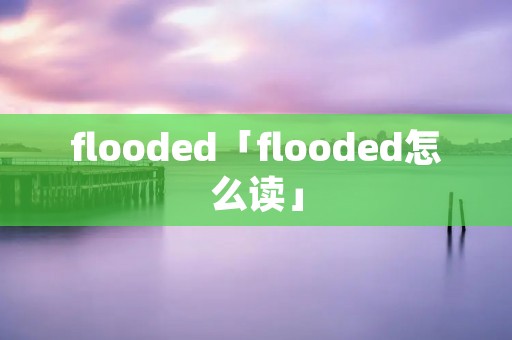 flooded「flooded怎么读」 flooded「flooded怎么读」