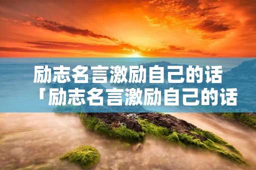 励志名言激励自己的话「励志名言激励自己的话感情」