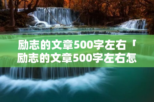 励志的文章500字左右「励志的文章500字左右怎么写」