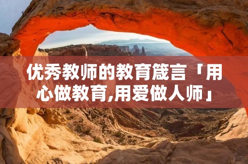 优秀教师的教育箴言「用心做教育,用爱做人师」