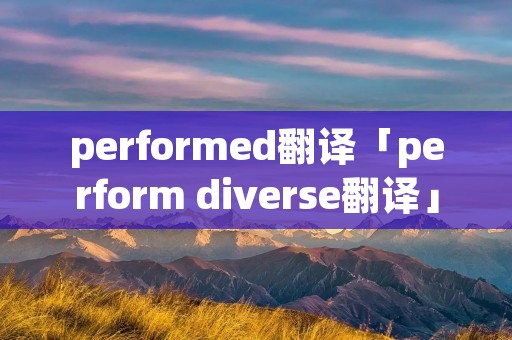 performed翻译「perform diverse翻译」