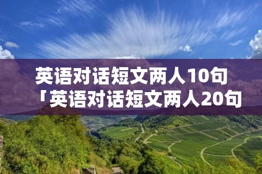 英语对话短文两人10句「英语对话短文两人20句」 英语对话短文两人10句「英语对话短文两人20句」