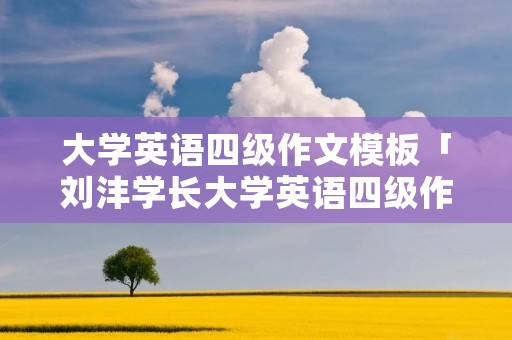 大学英语四级作文模板「刘沣学长大学英语四级作文模板」