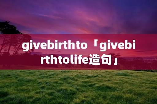 givebirthto「givebirthtolife造句」 givebirthto「givebirthtolife造句」