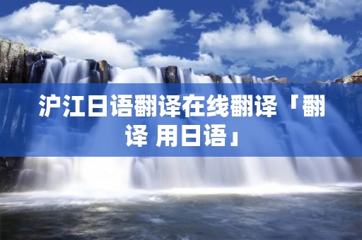 沪江日语翻译在线翻译「翻译 用日语」 沪江日语翻译在线翻译「翻译 用日语」