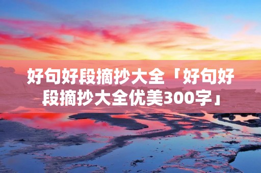 好句好段摘抄大全「好句好段摘抄大全优美300字」 好句好段摘抄大全「好句好段摘抄大全优美300字」
